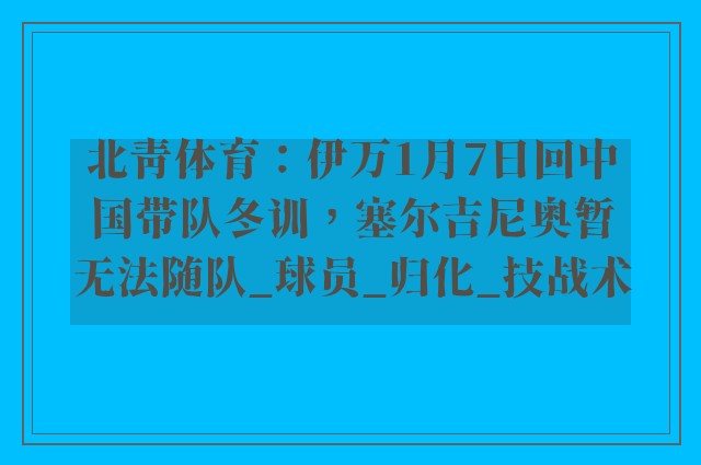 北青体育：伊万1月7日回中国带队冬训，塞尔吉尼奥暂无法随队_球员_归化_技战术