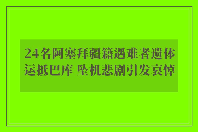 24名阿塞拜疆籍遇难者遗体运抵巴库 坠机悲剧引发哀悼