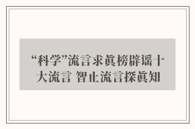 “科学”流言求真榜辟谣十大流言 智止流言探真知