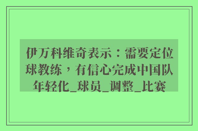 伊万科维奇表示：需要定位球教练，有信心完成中国队年轻化_球员_调整_比赛