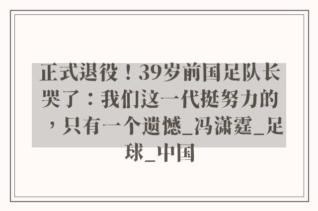 正式退役！39岁前国足队长哭了：我们这一代挺努力的，只有一个遗憾_冯潇霆_足球_中国