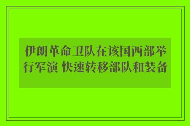 伊朗革命卫队在该国西部举行军演 快速转移部队和装备