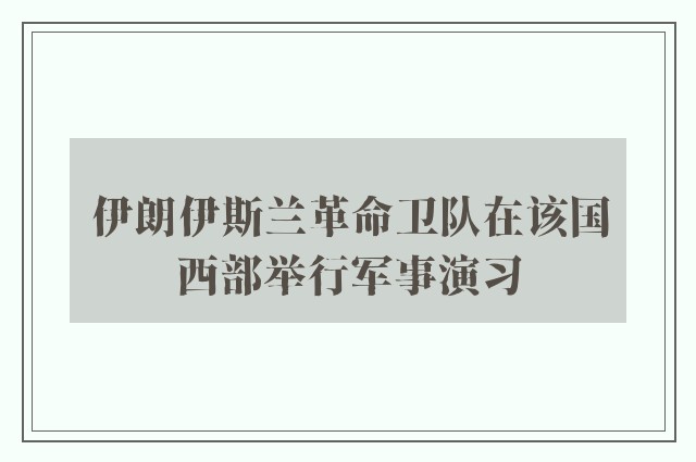 伊朗伊斯兰革命卫队在该国西部举行军事演习