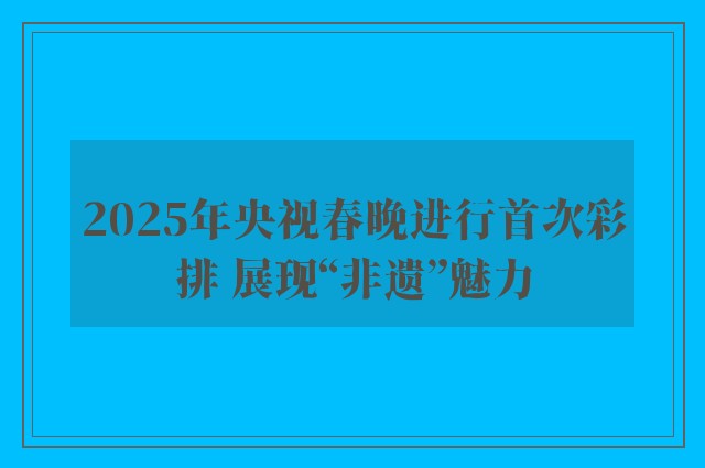 2025年央视春晚进行首次彩排 展现“非遗”魅力