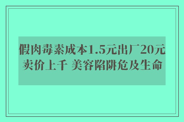 假肉毒素成本1.5元出厂20元卖价上千 美容陷阱危及生命