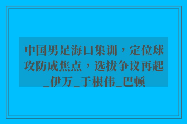 中国男足海口集训，定位球攻防成焦点，选拔争议再起_伊万_于根伟_巴顿