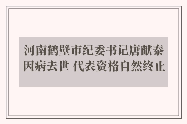 河南鹤壁市纪委书记唐献泰因病去世 代表资格自然终止