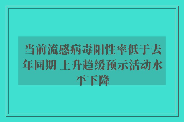 当前流感病毒阳性率低于去年同期 上升趋缓预示活动水平下降