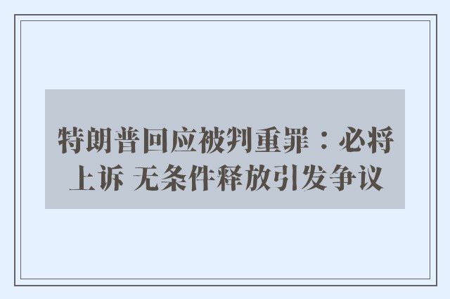 特朗普回应被判重罪：必将上诉 无条件释放引发争议