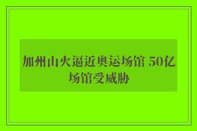 加州山火逼近奥运场馆 50亿场馆受威胁