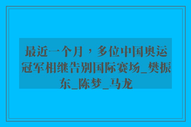 最近一个月，多位中国奥运冠军相继告别国际赛场_樊振东_陈梦_马龙