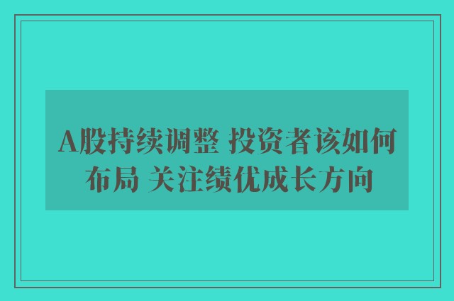 A股持续调整 投资者该如何布局 关注绩优成长方向