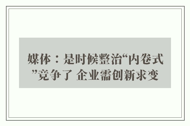 媒体：是时候整治“内卷式”竞争了 企业需创新求变