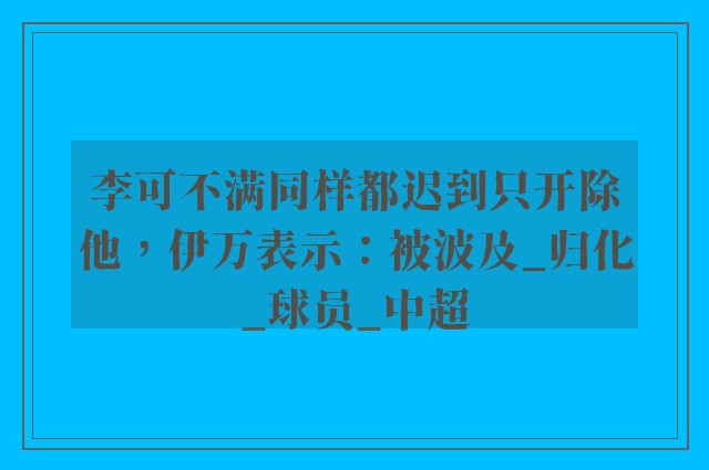 李可不满同样都迟到只开除他，伊万表示：被波及_归化_球员_中超