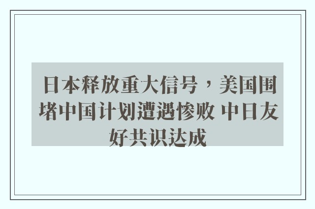 日本释放重大信号，美国围堵中国计划遭遇惨败 中日友好共识达成