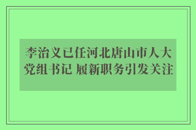 李治义已任河北唐山市人大党组书记 履新职务引发关注