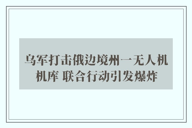 乌军打击俄边境州一无人机机库 联合行动引发爆炸