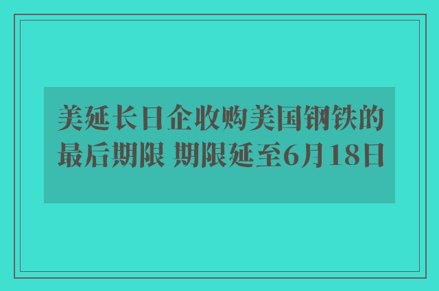 美延长日企收购美国钢铁的最后期限 期限延至6月18日