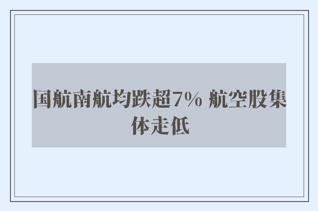 国航南航均跌超7% 航空股集体走低