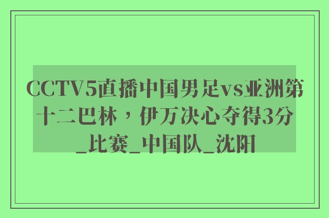 CCTV5直播中国男足vs亚洲第十二巴林，伊万决心夺得3分_比赛_中国队_沈阳