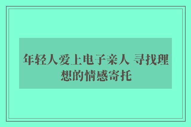 年轻人爱上电子亲人 寻找理想的情感寄托