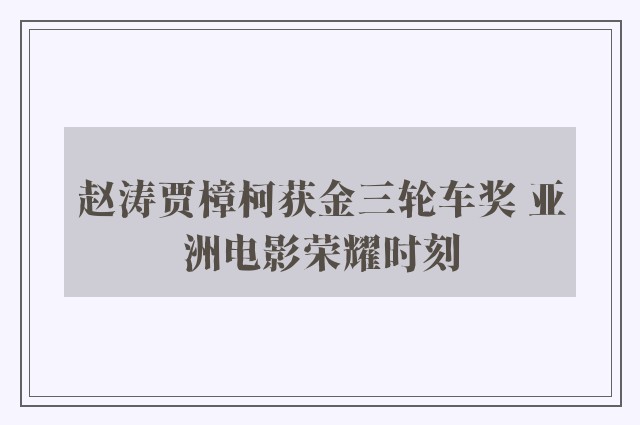 赵涛贾樟柯获金三轮车奖 亚洲电影荣耀时刻