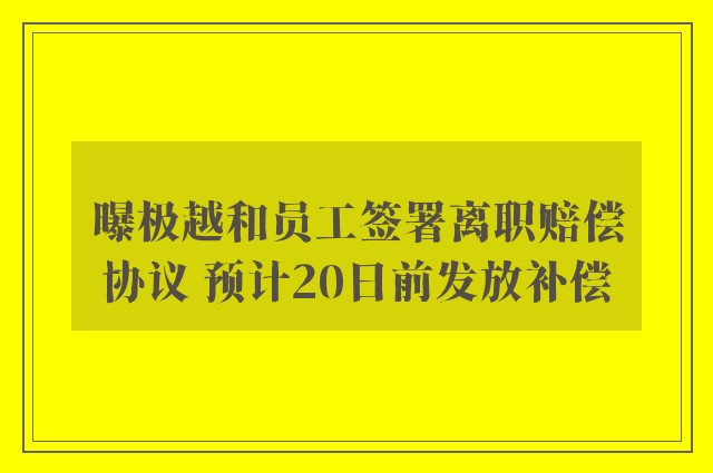 曝极越和员工签署离职赔偿协议 预计20日前发放补偿