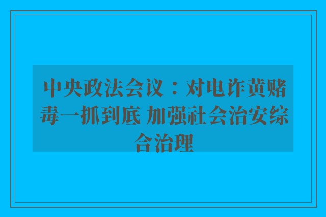 中央政法会议：对电诈黄赌毒一抓到底 加强社会治安综合治理