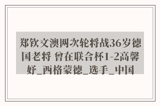 郑钦文澳网次轮将战36岁德国老将 曾在联合杯1-2高馨妤_西格蒙德_选手_中国