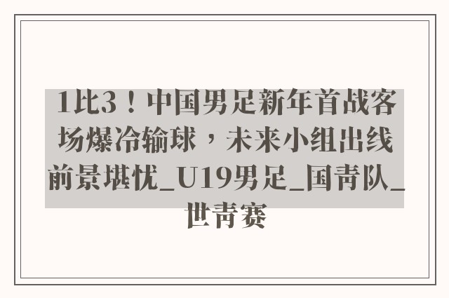 1比3！中国男足新年首战客场爆冷输球，未来小组出线前景堪忧_U19男足_国青队_世青赛