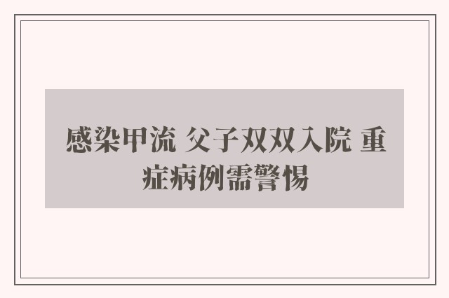 感染甲流 父子双双入院 重症病例需警惕