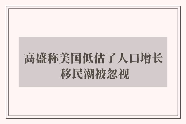 高盛称美国低估了人口增长 移民潮被忽视