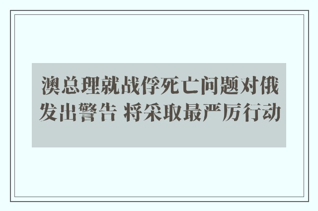 澳总理就战俘死亡问题对俄发出警告 将采取最严厉行动