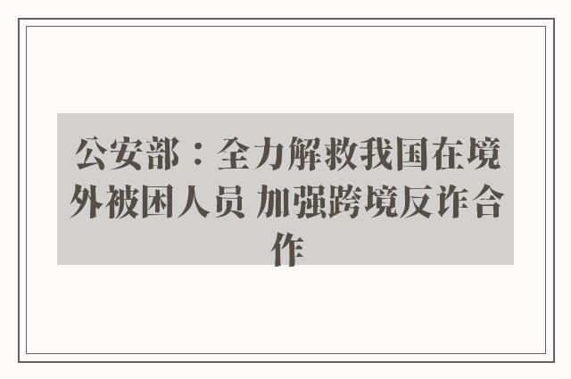 公安部：全力解救我国在境外被困人员 加强跨境反诈合作