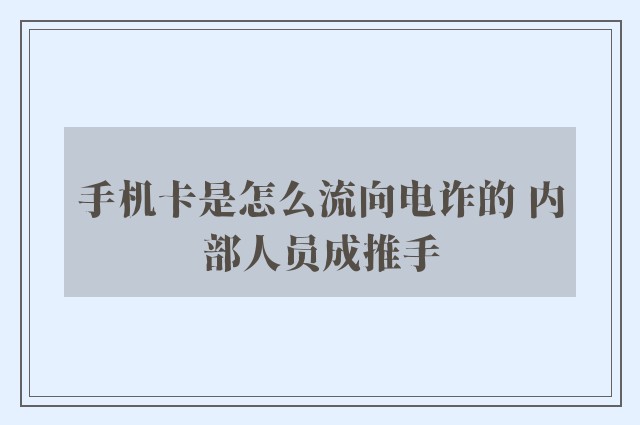 手机卡是怎么流向电诈的 内部人员成推手