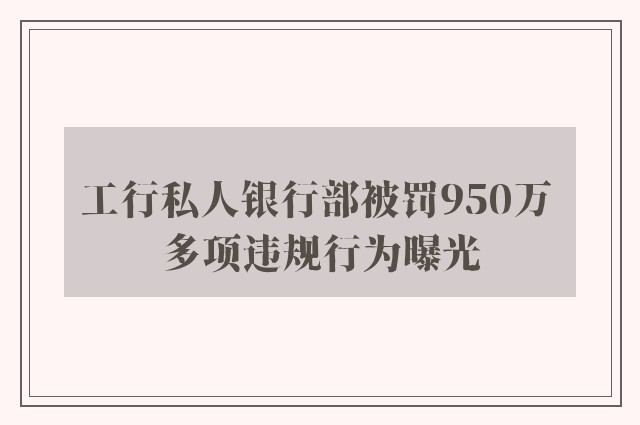 工行私人银行部被罚950万 多项违规行为曝光