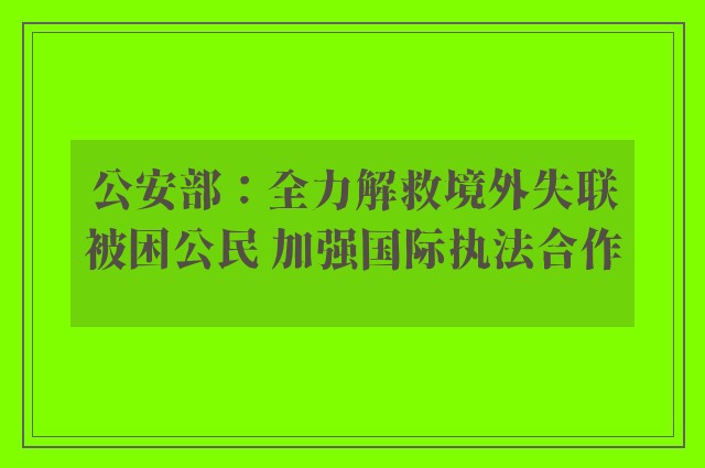 公安部：全力解救境外失联被困公民 加强国际执法合作