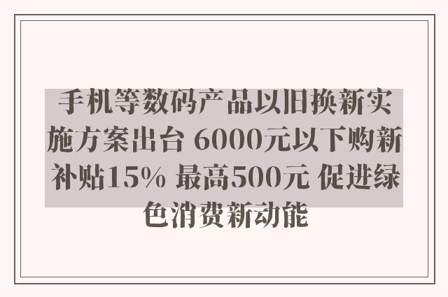 手机等数码产品以旧换新实施方案出台 6000元以下购新补贴15% 最高500元 促进绿色消费新动能