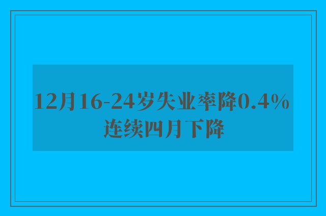 12月16-24岁失业率降0.4% 连续四月下降