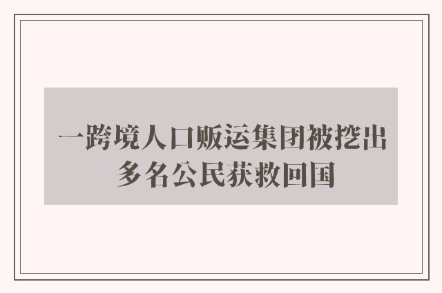 一跨境人口贩运集团被挖出 多名公民获救回国