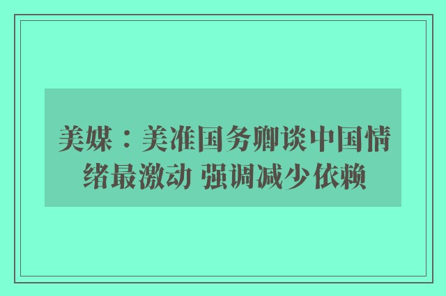 美媒：美准国务卿谈中国情绪最激动 强调减少依赖