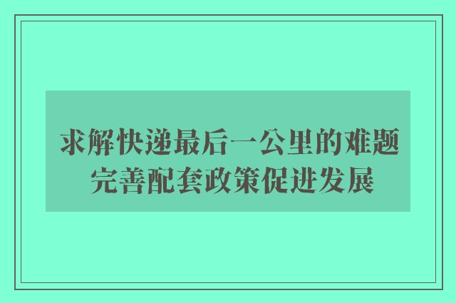 求解快递最后一公里的难题 完善配套政策促进发展