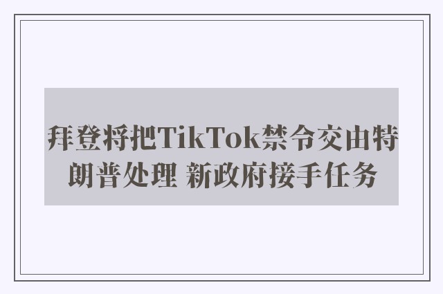 拜登将把TikTok禁令交由特朗普处理 新政府接手任务