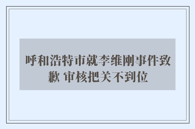 呼和浩特市就李维刚事件致歉 审核把关不到位