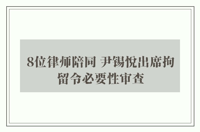 8位律师陪同 尹锡悦出席拘留令必要性审查