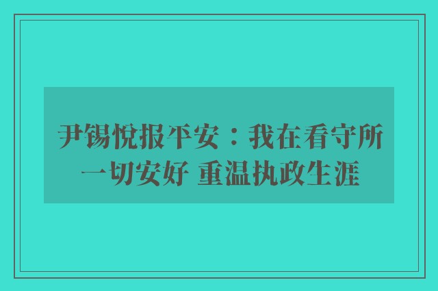 尹锡悦报平安：我在看守所一切安好 重温执政生涯