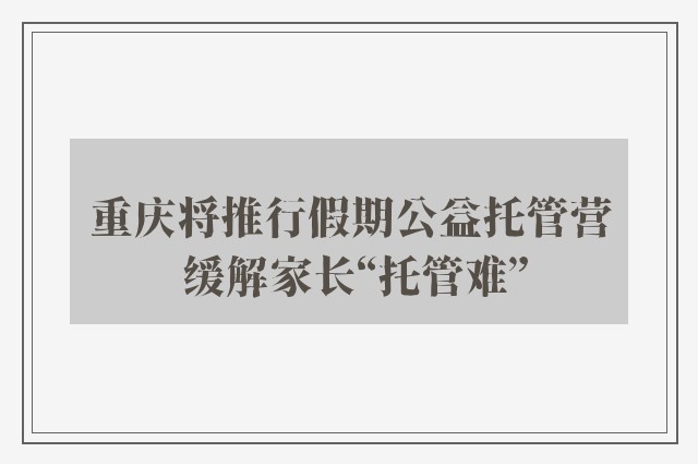 重庆将推行假期公益托管营 缓解家长“托管难”