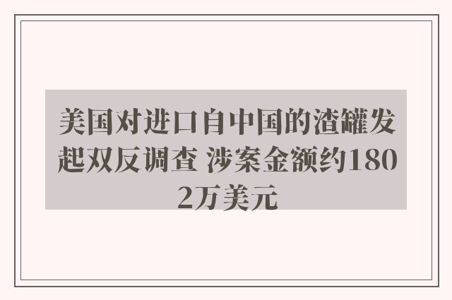 美国对进口自中国的渣罐发起双反调查 涉案金额约1802万美元