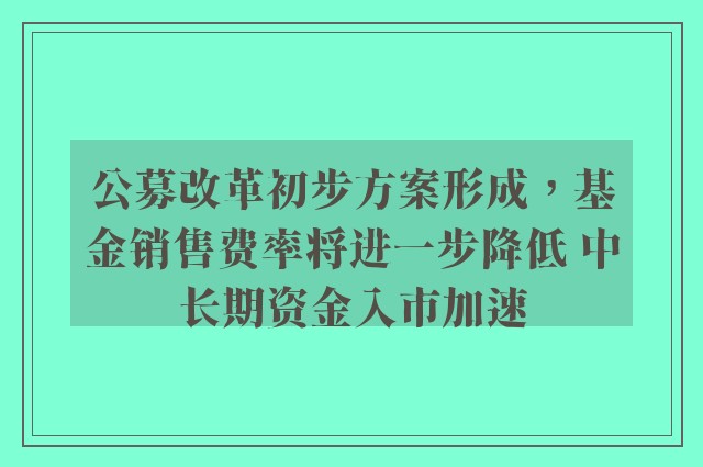 公募改革初步方案形成，基金销售费率将进一步降低 中长期资金入市加速