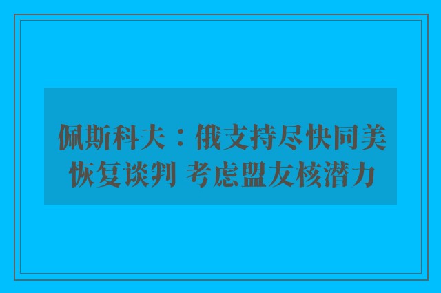 佩斯科夫：俄支持尽快同美恢复谈判 考虑盟友核潜力